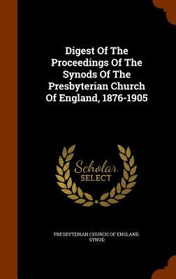 Digest Of The Proceedings Of The Synods Of The Presbyterian Church Of England, 1876-1905 by Presbyterian Church of England Synod