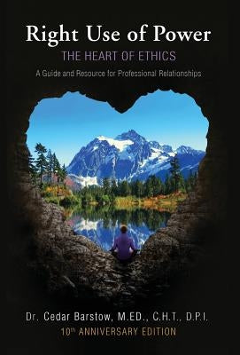Right Use of Power: The Heart of Ethics: A Guide and Resource for Professional Relationships, 10th Anniversary Edition by Barstow, Cedar