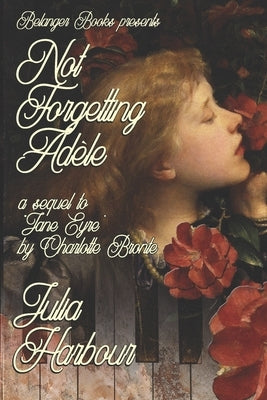 Not Forgetting Adele: A Sequel to "Jane Eyre" by Charlotte Bronte by Harbour, Julia