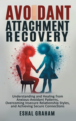 Avoidant Attachment Recovery: Understanding and Healing from Anxious-Avoidant Patterns, Overcoming Insecure Relationship Styles, and Achieving Secure by Graham, Eshal