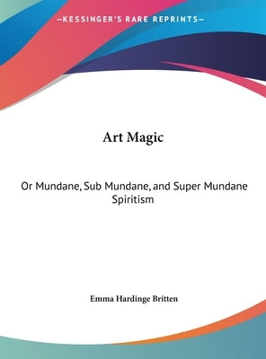 Art Magic: Or Mundane, Sub Mundane, and Super Mundane Spiritism by Britten, Emma Hardinge