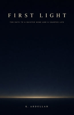 First Light: Ten Days to a Quieter Mind and a Sharper Life by Abdullah, R.