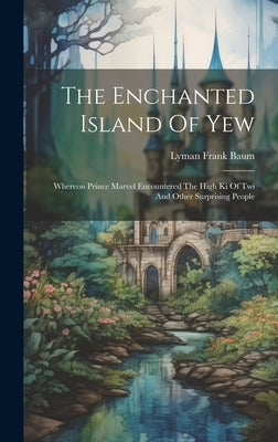 The Enchanted Island Of Yew: Whereon Prince Marvel Encountered The High Ki Of Twi And Other Surprising People by Baum, Lyman Frank