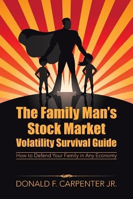 The Family Man's Stock Market Volatility Survival Guide: How to Defend Your Family in Any Economy by Carpenter, Donald F., Jr.