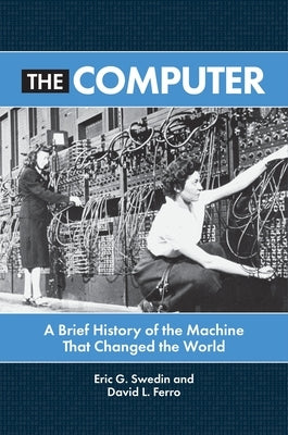 The Computer: A Brief History of the Machine That Changed the World by Swedin, Eric G.
