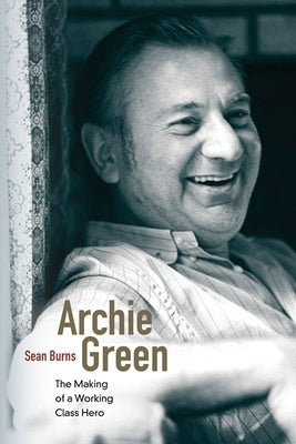 Archie Green: The Making of a Working-Class Hero by Burns, Sean