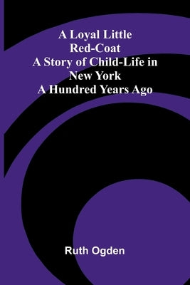 A Loyal Little Red-Coat: A Story of Child-life in New York a Hundred Years Ago by Ogden, Ruth