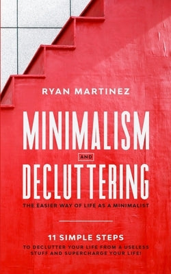 Minimalism and Decluttering: The Easier Way of Life as a Minimalist. 11 Simple Steps to Declutter Your Life from a Useless Stuff and Supercharge Yo by Martinez, Ryan