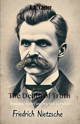 The Death of Truth: Postmodernity and the Will to Power by Castor, A. a.