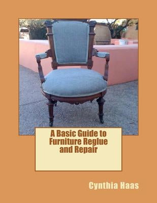 A Basic Guide to Furniture Reglue and Repair by Haas, Cindy