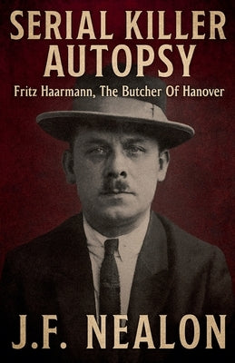 Serial Killer Autopsy: Fritz Haarmann, The Butcher of Hanover by Nealon, J. F.