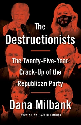 The Destructionists: The Twenty-Five Year Crack-Up of the Republican Party by Milbank, Dana