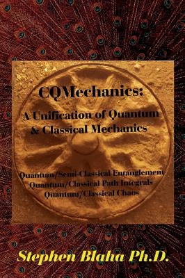 CQMechanics: A Unification of Quantum & Classical Mechanics: Quantum/Semi-Classical Entanglement, Quantum/Classical Path Integrals, by Blaha, Stephen