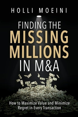 Finding the Missing Millions in M&A: How to Maximize Value and Minimize Regret in Every Transaction by Moeini, Holli