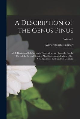 A Description of the Genus Pinus: With Directions Relative to the Cultivation, and Remarks On the Uses of the Several Species: Also Descriptons of Man by Lambert, Aylmer Bourke