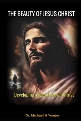 The Beauty of Jesus Christ: Developing a Deep Love for Christ by Yeager, Michael H.