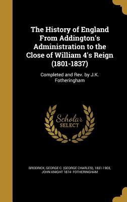 The History of England From Addington's Administration to the Close of William 4's Reign (1801-1837): Completed and Rev. by J.K. Fotheringham by Brodrick, George C. (George Charles) 18