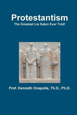 Protestantism - The Greatest Lie Satan Ever Told! by Onapolis, Th D.