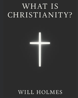 What is Christianity ?: An Introduction to the Core Tenets of Orthodox Christianity. by Holmes, Will