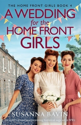 A Wedding for the Home Front Girls: An uplifting and heart-warming historical saga set in WW2 by Bavin, Susanna