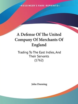 A Defense Of The United Company Of Merchants Of England: Trading To The East Indies, And Their Servants (1762) by Dunning, John