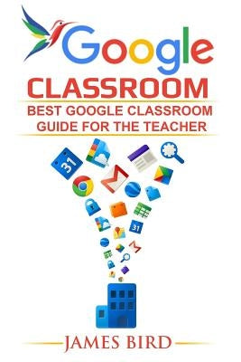 Google Classroom: Best Google Classroom Guide for the Teacher by Bird, James