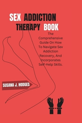 Sex Addiction Therapy Book: The Comprehensive Guide On How To Navigate Sex Addiction Recovery, And Incorporates Self-Help Skills. by Hodges, Susana J.