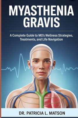 Myasthenia Gravis: A Complete Guide to MG's Wellness Strategies, Treatments, and Life Navigation by Matson, Dr Patricia L.