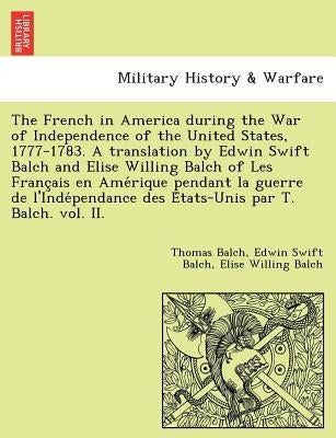 The French in America During the War of Independence of the United States, 1777-1783. a Translation by Edwin Swift Balch and Elise Willing Balch of Le by Balch, Thomas