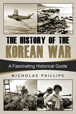 The History of the Korean War: A Fascinating Historical Guide by Phillips, Nicholas