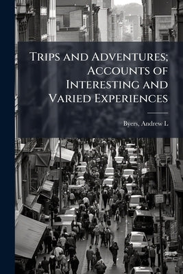 Trips and Adventures; Accounts of Interesting and Varied Experiences by Byers, Andrew L. 1869- [From Old Catalo
