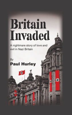 Britain Invaded: A nightmare story of love and evil in Nazi Britain by Hurley, Paul