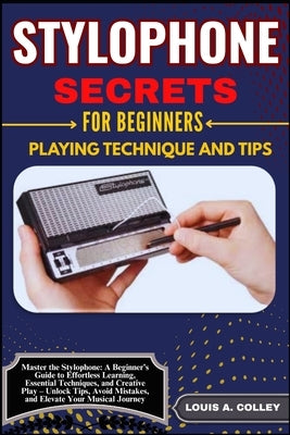 Stylophone Secretes for Beginners Playing Technique and Tips: Master the Stylophone: A Beginner's Guide to Effortless Learning, Essential Techniques, by Colley, Louis A.