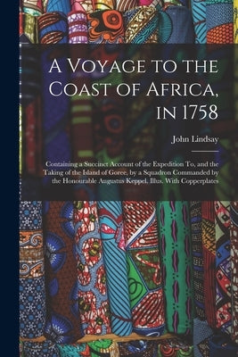 A Voyage to the Coast of Africa, in 1758: Containing a Succinct Account of the Expedition To, and the Taking of the Island of Goree, by a Squadron Com by Lindsay, John
