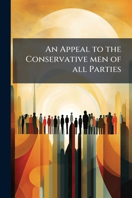 An Appeal to the Conservative men of all Parties by Anonymous
