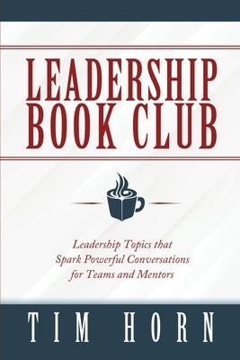 Leadership Book Club: Leadership Topics that Spark Powerful Conversations for Teams and Mentors by Horn, Tim