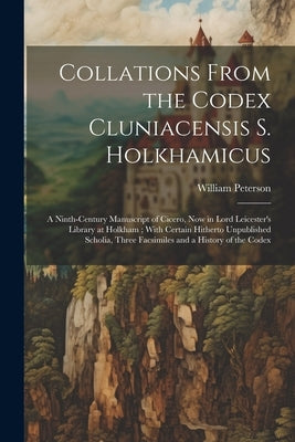 Collations From the Codex Cluniacensis S. Holkhamicus: A Ninth-Century Manuscript of Cicero, Now in Lord Leicester's Library at Holkham; With Certain by Peterson, William