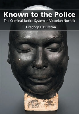 Known to the Police: The Criminal Justice System in Victorian Norfolk by Durston, Gregory J.