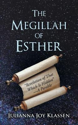 The Megillah of Esther: "Revelation of That Which Is Hidden"-A Parable by Klassen, Julianna Joy