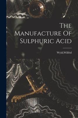 The Manufacture Of Sulphuric Acid by Wyld, Wilfrid