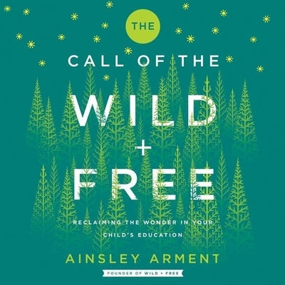 The Call of the Wild and Free: Reclaiming the Wonder in Your Child's Education, a New Way to Homeschool by Arment, Ainsley