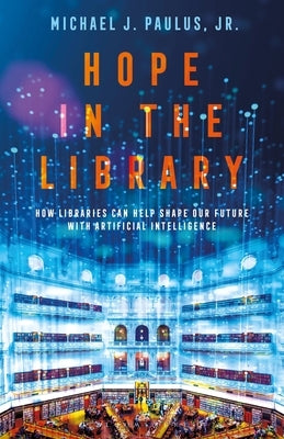 Hope in the Library: How Libraries Can Help Shape Our Future with Artificial Intelligence by Jr.