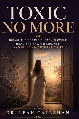Toxic No More: Break the People Pleasing Cycle, Heal the Fawn Trauma Response, Set Firm Boundaries Without Guilt, and Build an Authentic, Empowered Li by Dr Leah Callahan