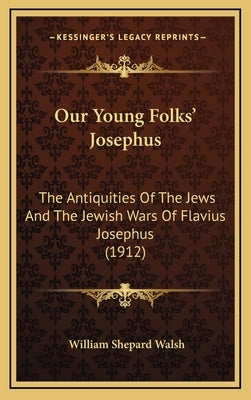 Our Young Folks' Josephus: The Antiquities Of The Jews And The Jewish Wars Of Flavius Josephus (1912) by Walsh, William Shepard