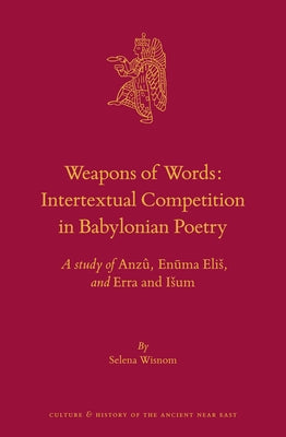 Weapons of Words: Intertextual Competition in Babylonian Poetry: A Study of Anzû, Enūma Elis, and Erra and Isum by Wisnom, Selena