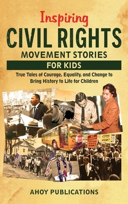 Inspiring Civil Rights Movement Stories for Children: True Tales of Courage, Equality, and Change to Bring History to Life for Children by Publications, Ahoy
