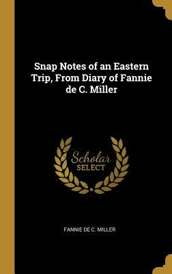 Snap Notes of an Eastern Trip, From Diary of Fannie de C. Miller by De C. Miller, Fannie