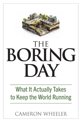 The Boring Day: What It Actually Takes to Keep the World Running by Wheeler, Cameron