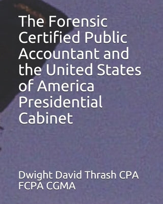 The Forensic Certified Public Accountant and the United States of America Presidential Cabinet by Thrash Cpa Fcpa Cgma, Dwight David