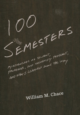 One Hundred Semesters: My Adventures as Student, Professor, and University President, and What I Learned Along the Way by Chace, William M.
